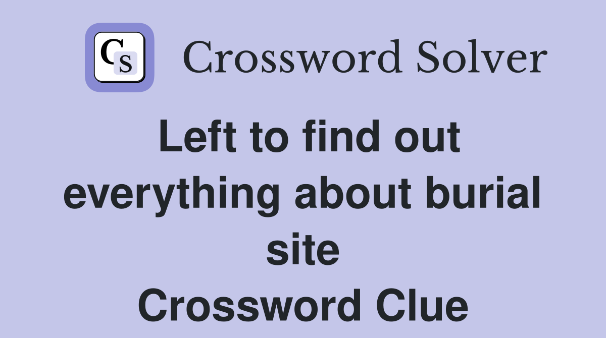 Left to find out everything about burial site Crossword Clue