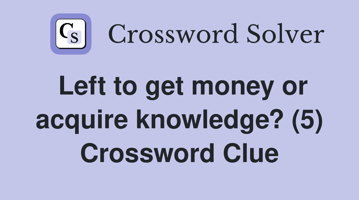 Left to get money or acquire knowledge? (5) Crossword Clue