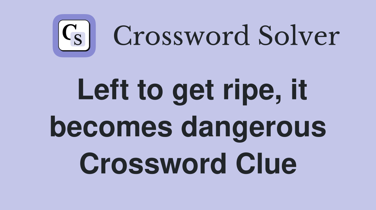 Left to get ripe, it becomes dangerous Crossword Clue