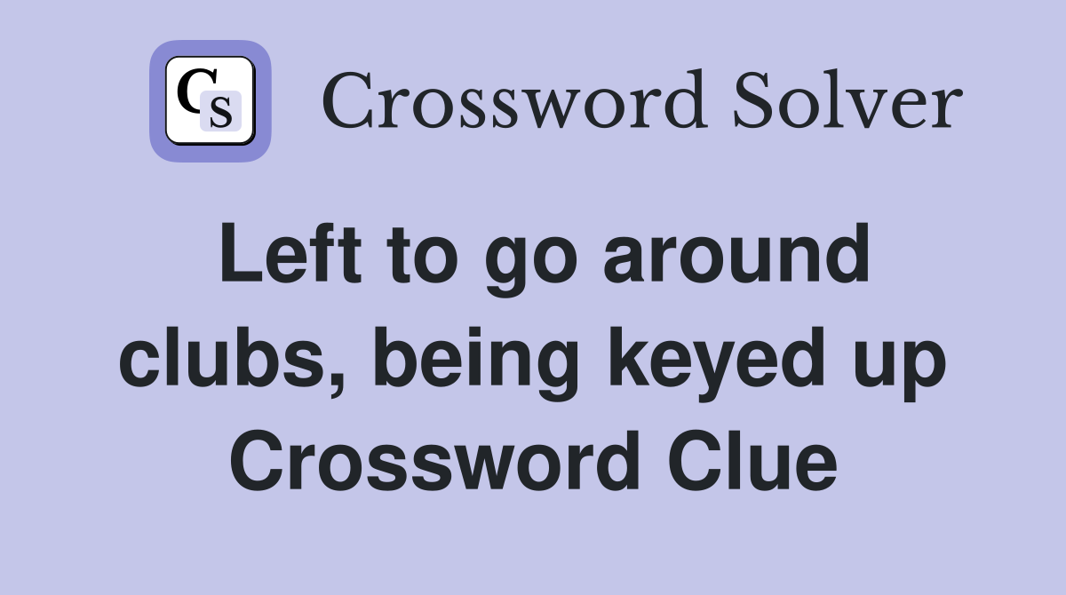 Left to go around clubs, being keyed up Crossword Clue