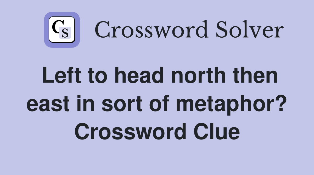 Left to head north then east in sort of metaphor? Crossword Clue