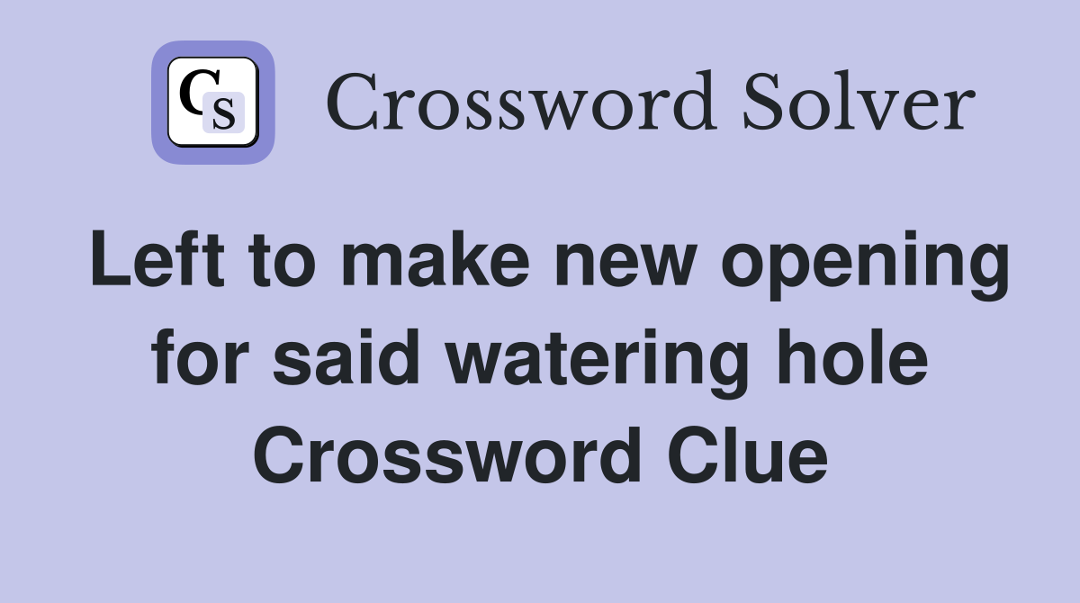 Left to make new opening for said watering hole Crossword Clue