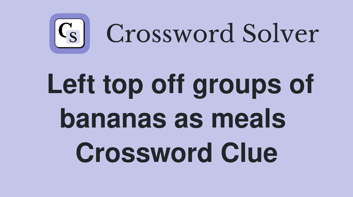Left top off groups of bananas as meals  Crossword Clue