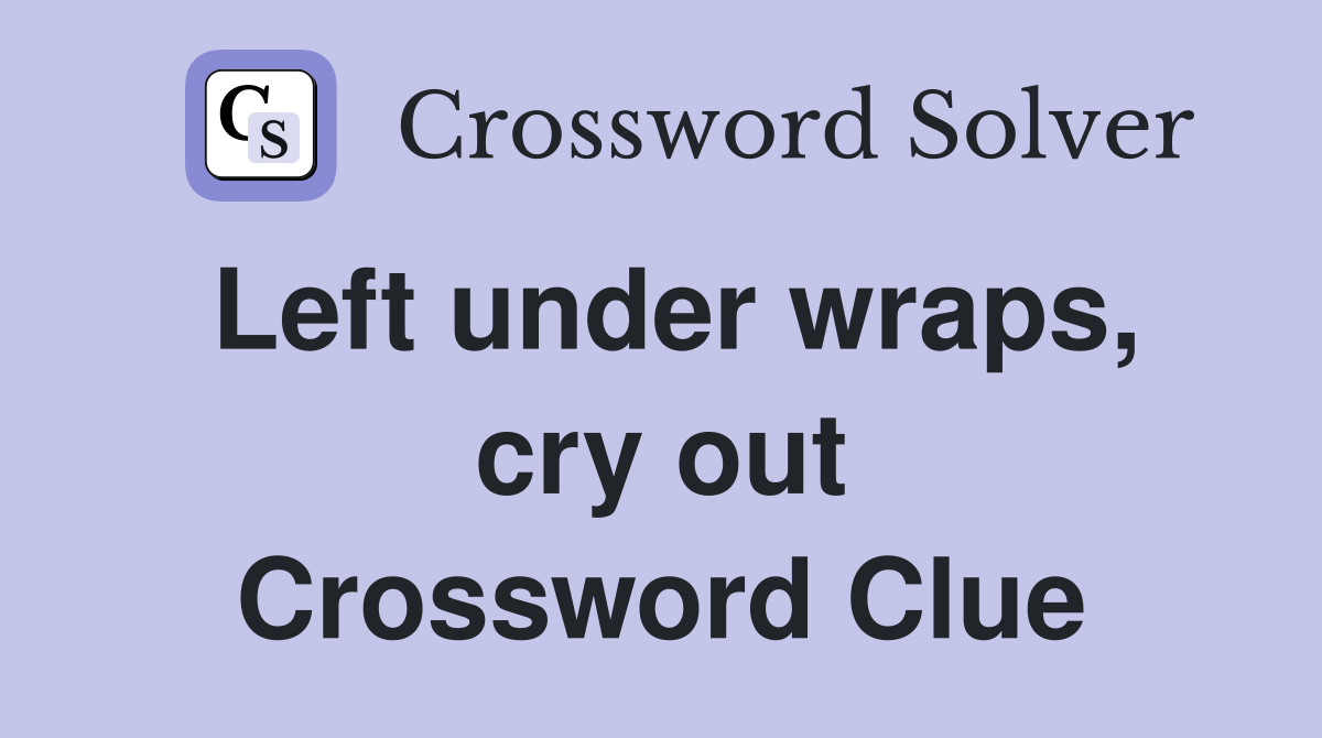 Left under wraps, cry out Crossword Clue