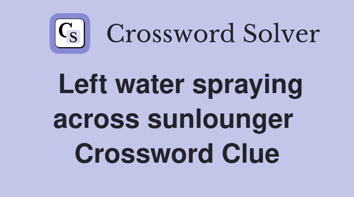Left water spraying across sunlounger  Crossword Clue