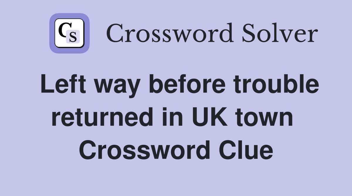 Left way before trouble returned in UK town  Crossword Clue