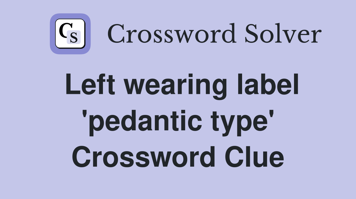 Left wearing label 'pedantic type' Crossword Clue