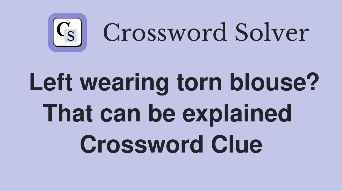 Left wearing torn blouse? That can be explained  Crossword Clue