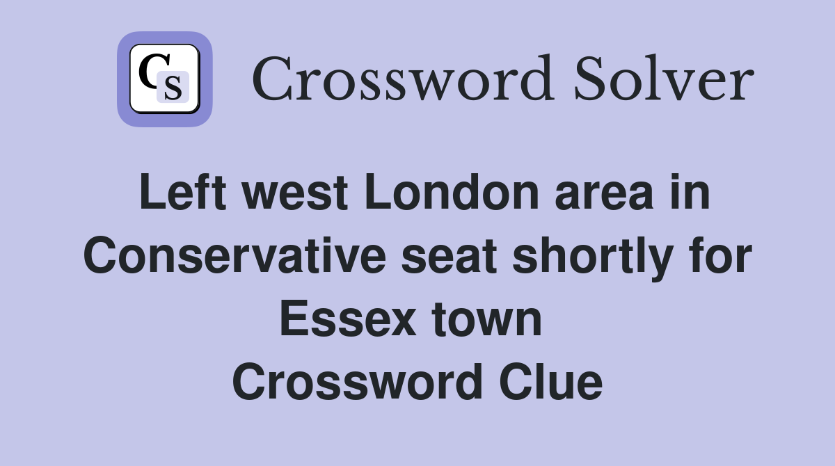 Left west London area in Conservative seat shortly for Essex town  Crossword Clue