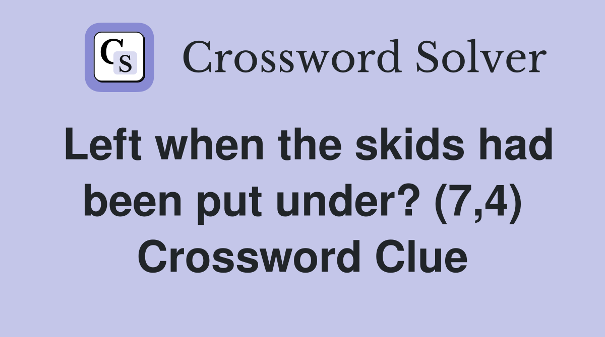 Left when the skids had been put under? (7,4) Crossword Clue