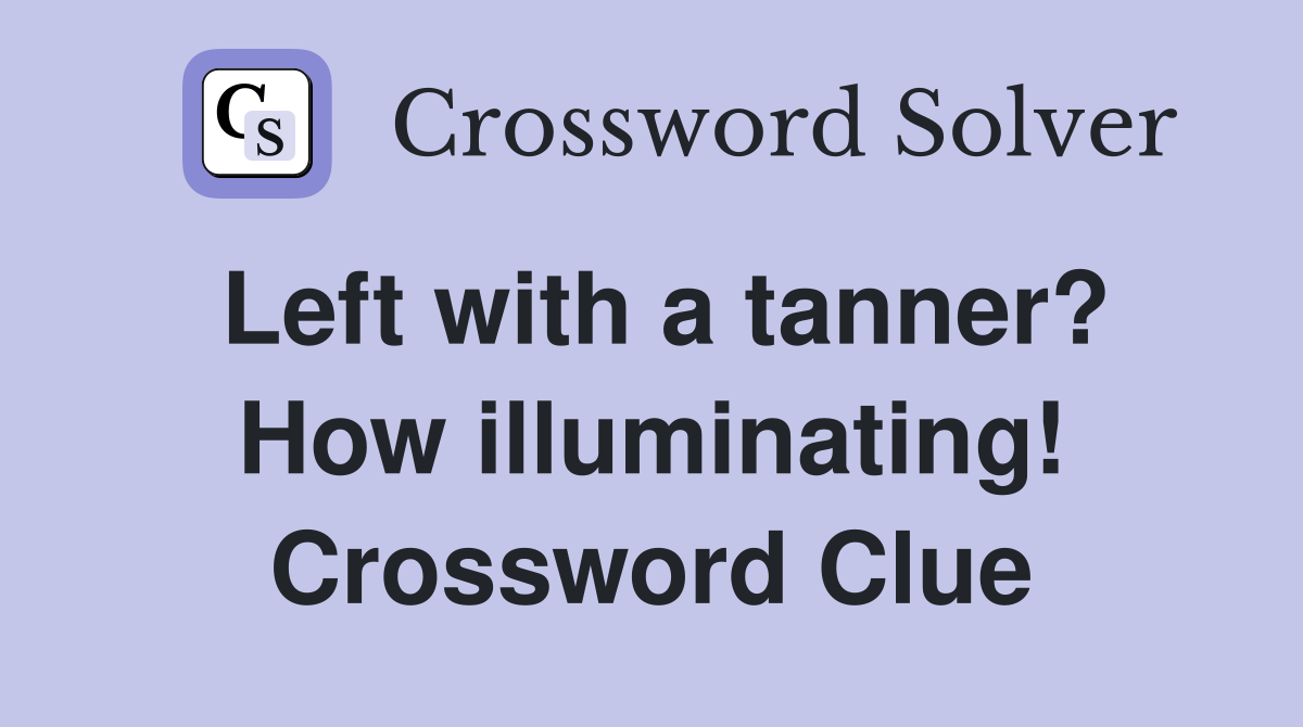 Left with a tanner? How illuminating! Crossword Clue