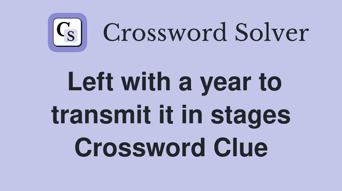 Left with a year to transmit it in stages Crossword Clue