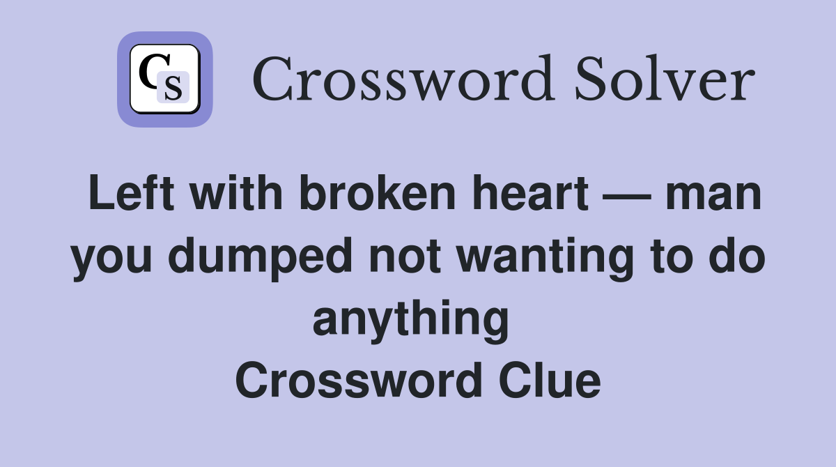 Left with broken heart — man you dumped not wanting to do anything  Crossword Clue