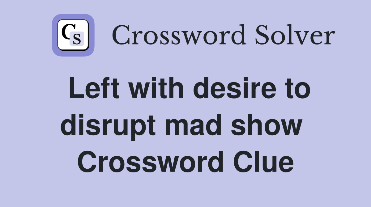 Left with desire to disrupt mad show  Crossword Clue