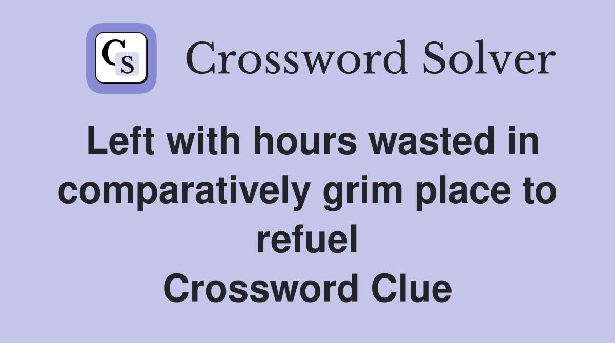 Left with hours wasted in comparatively grim place to refuel Crossword Clue