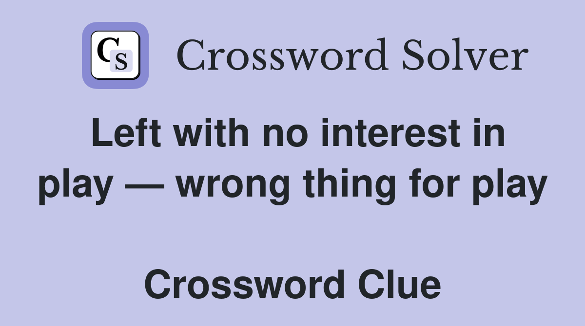 Left with no interest in play — wrong thing for play  Crossword Clue