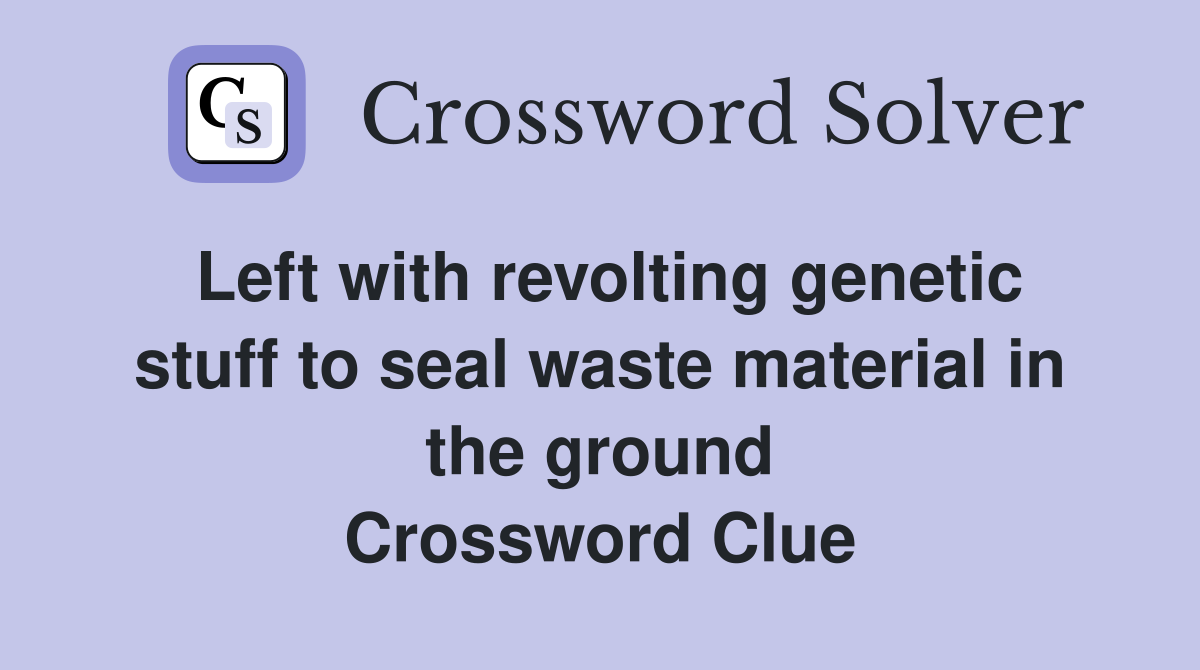 Left with revolting genetic stuff to seal waste material in the ground Crossword Clue