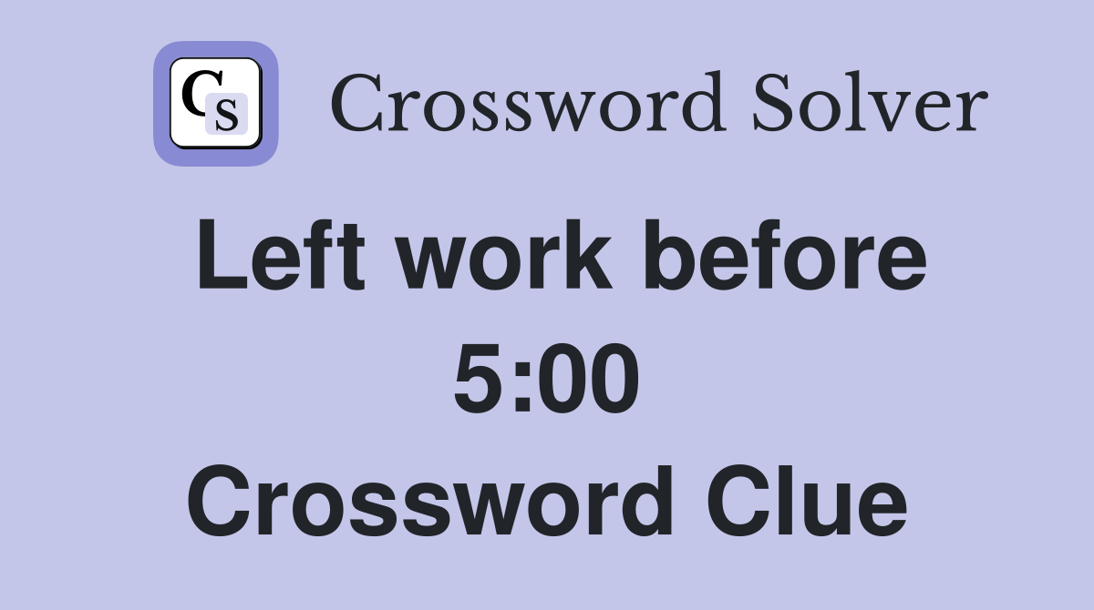 Left work before 5:00 Crossword Clue