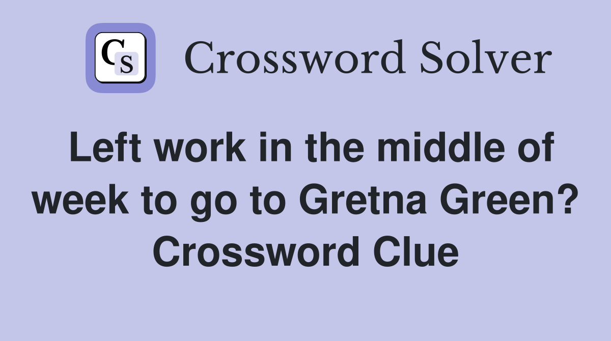Left work in the middle of week to go to Gretna Green? Crossword Clue