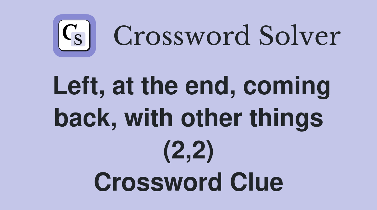 Left, at the end, coming back, with other things (2,2) Crossword Clue