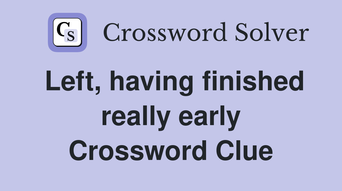 Left, having finished really early Crossword Clue