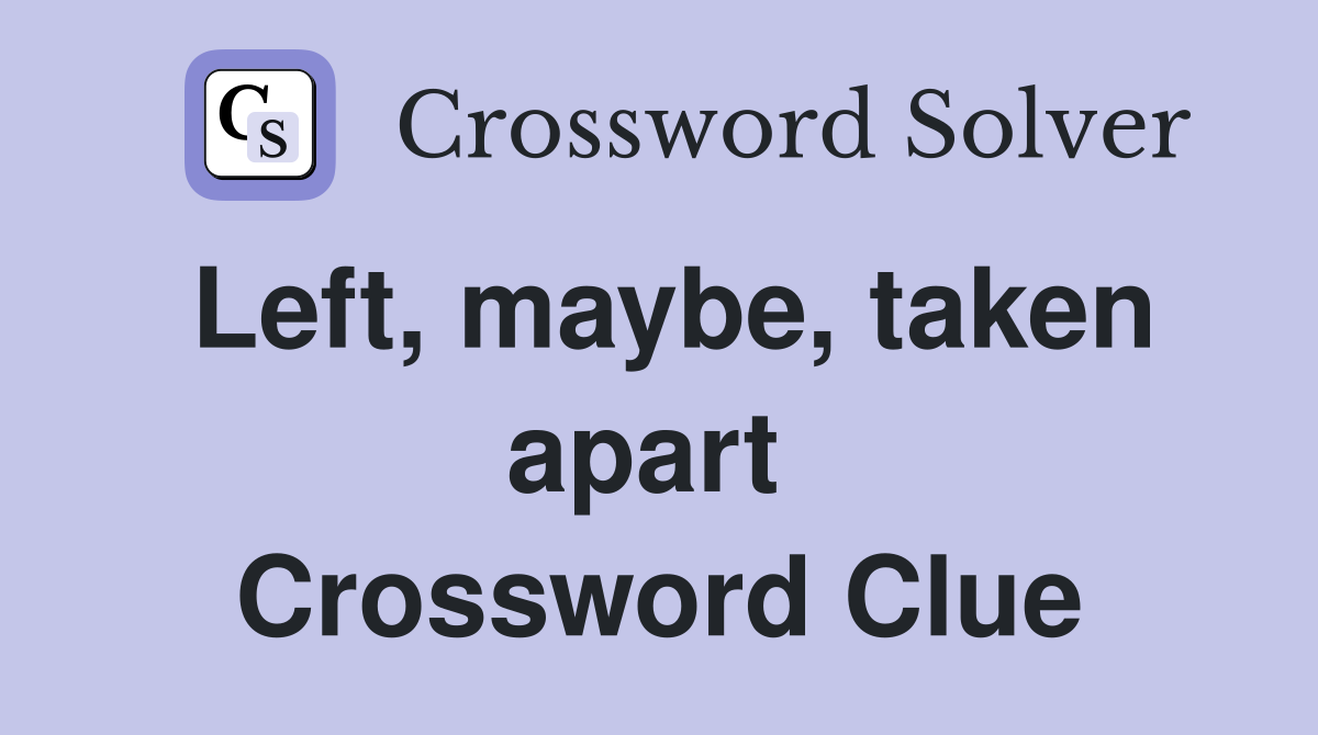 Left, maybe, taken apart  Crossword Clue