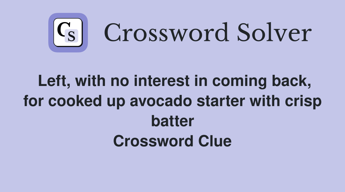 Left, with no interest in coming back, for cooked up avocado starter with crisp batter Crossword Clue