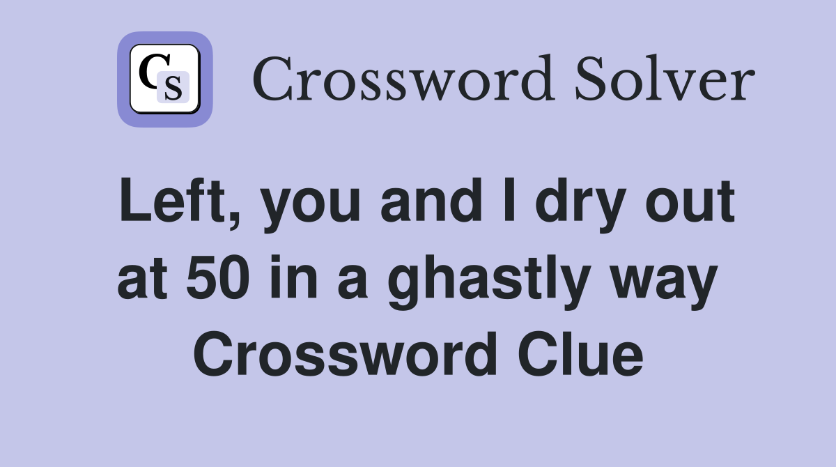 Left, you and I dry out at 50 in a ghastly way Crossword Clue