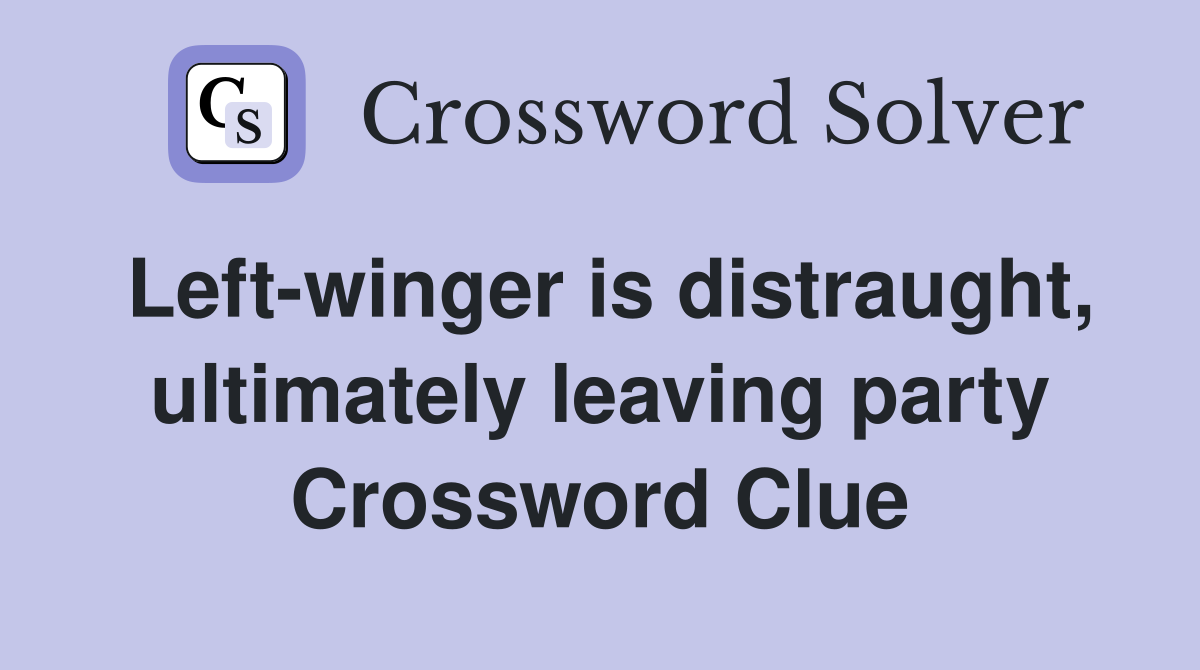 Left-winger is distraught, ultimately leaving party Crossword Clue