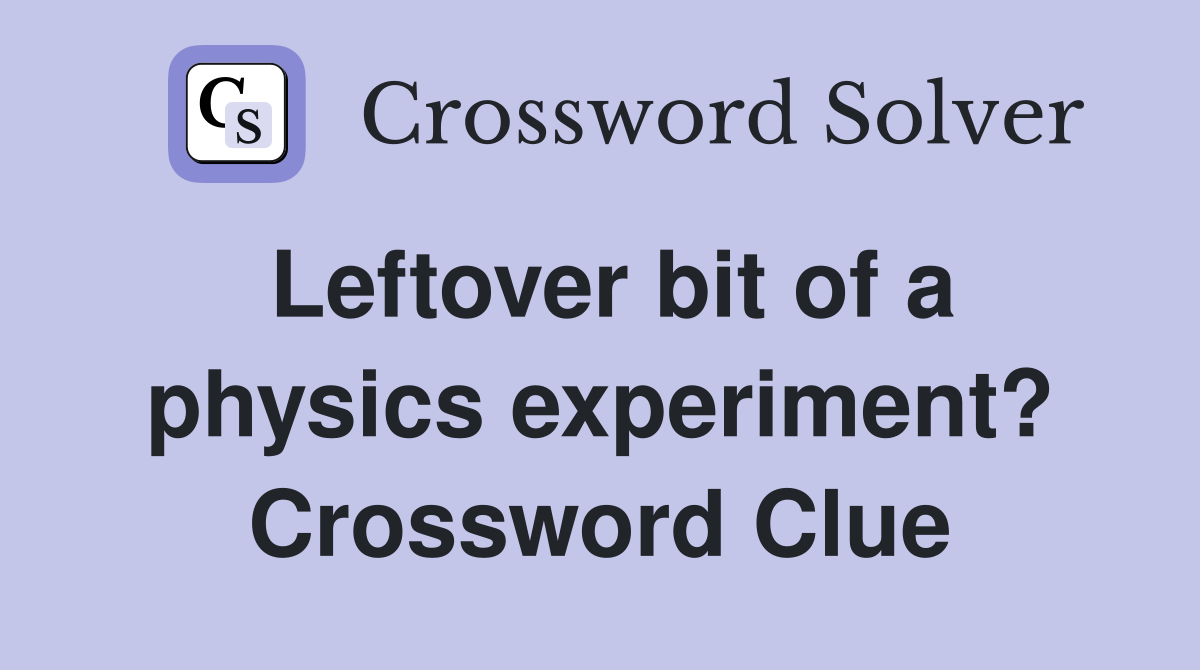 Leftover bit of a physics experiment? Crossword Clue