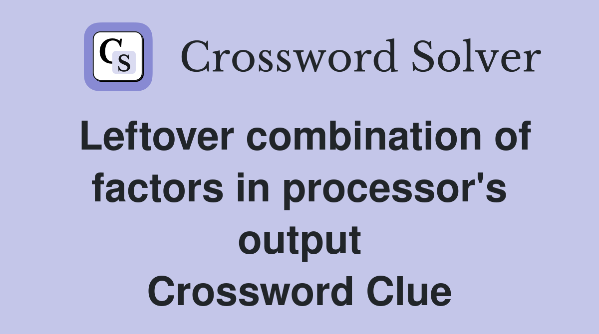 Leftover combination of factors in processor's output Crossword Clue