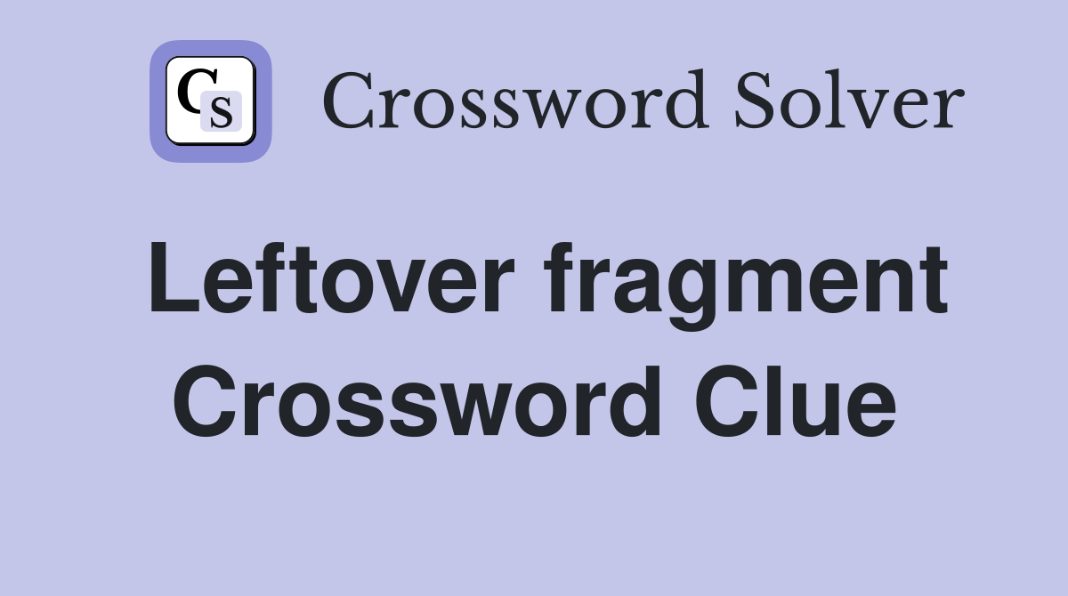 Leftover fragment Crossword Clue