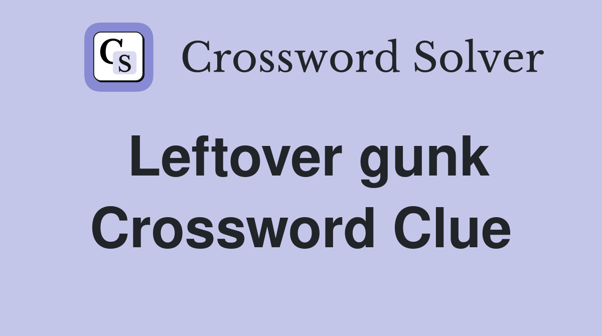 Leftover gunk Crossword Clue