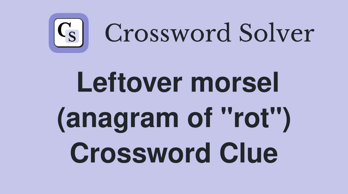 Leftover morsel (anagram of "rot") Crossword Clue