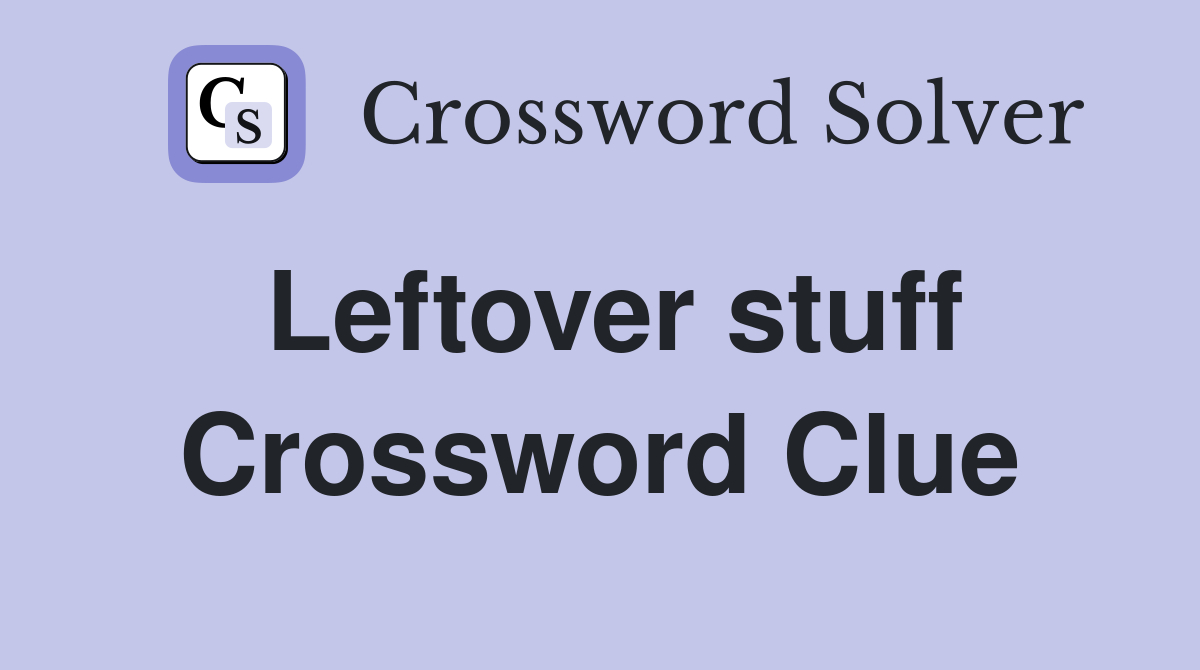 Leftover stuff Crossword Clue