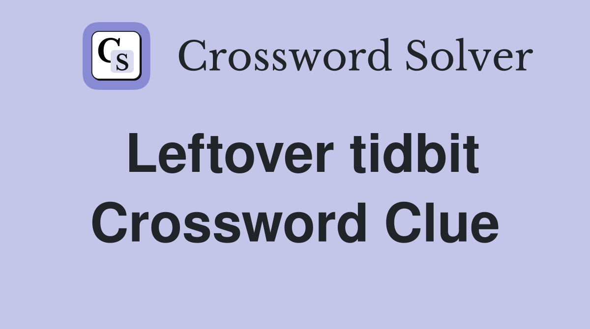 Leftover tidbit Crossword Clue