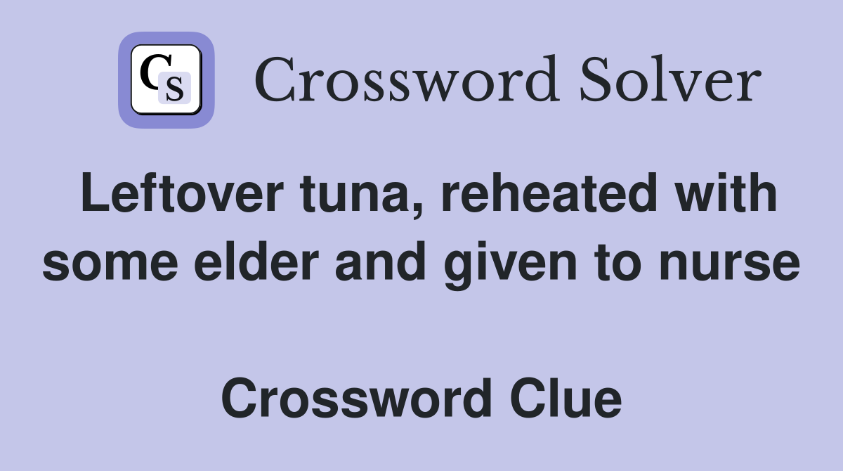Leftover tuna, reheated with some elder and given to nurse  Crossword Clue