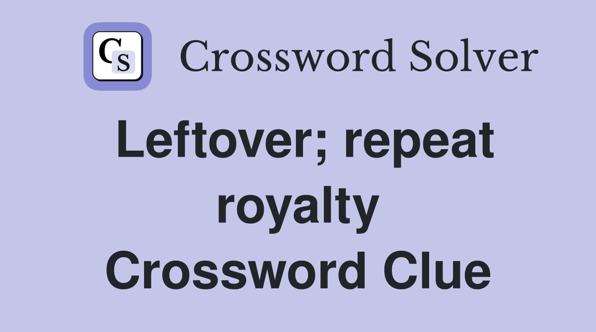 Leftover; repeat royalty Crossword Clue