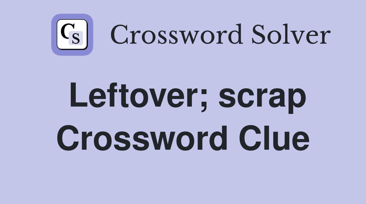Leftover; scrap Crossword Clue