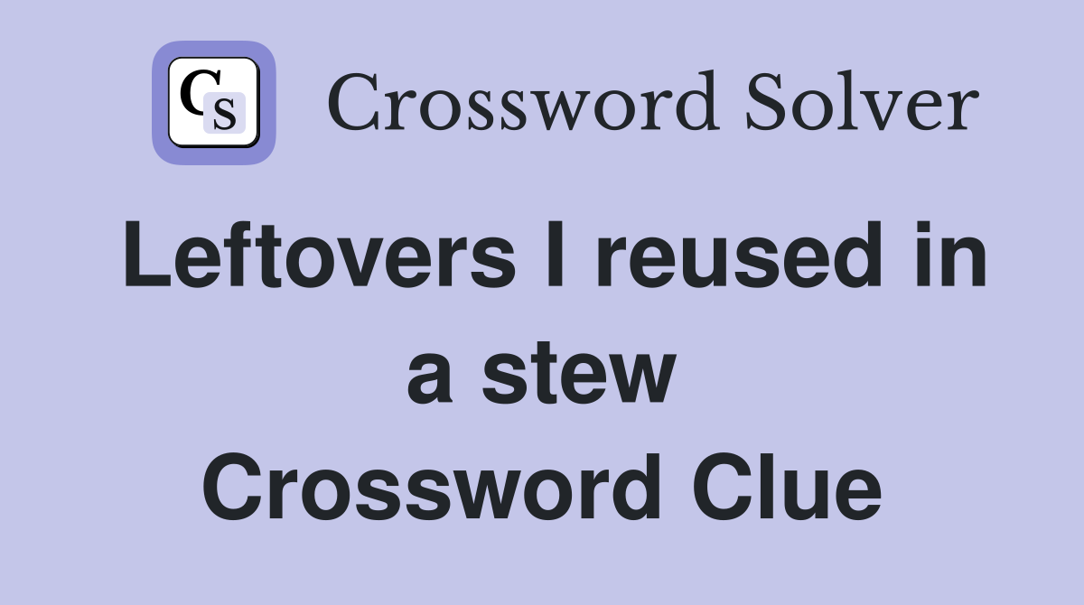 Leftovers I reused in a stew Crossword Clue