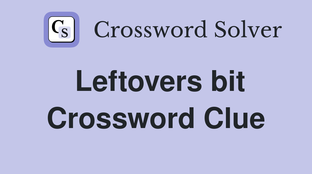 Leftovers bit Crossword Clue