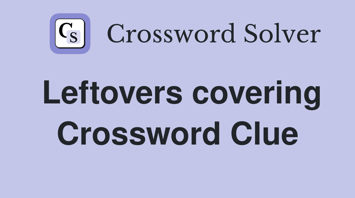 Leftovers covering Crossword Clue