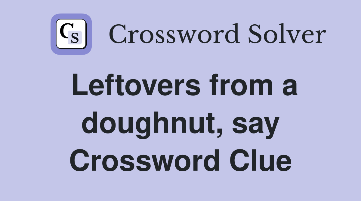 Leftovers from a doughnut, say Crossword Clue