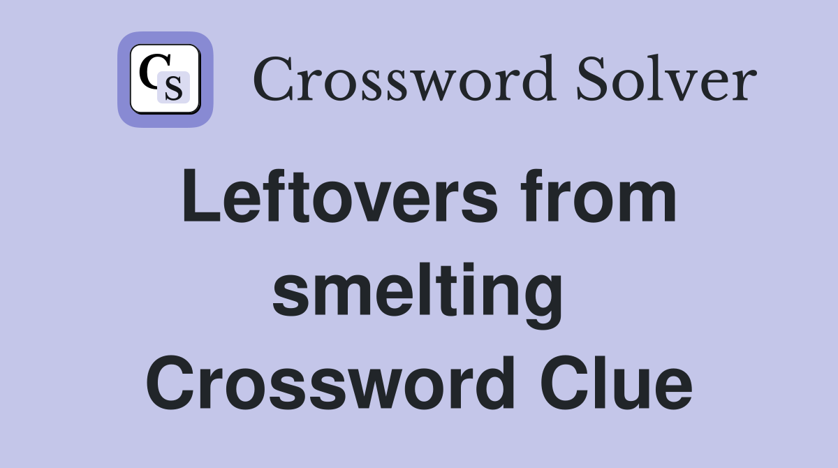 Leftovers from smelting Crossword Clue