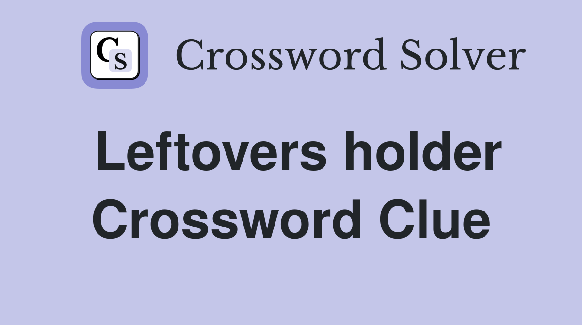 Leftovers holder Crossword Clue