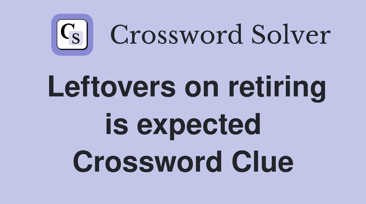 Leftovers on retiring is expected Crossword Clue