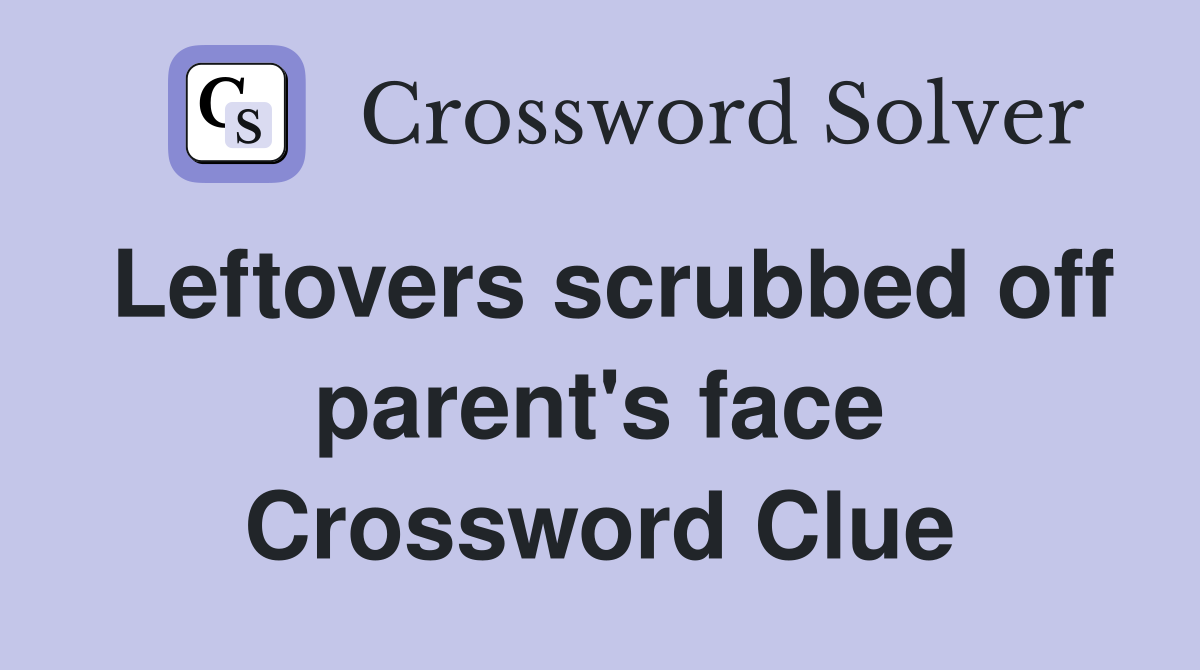 Leftovers scrubbed off parent's face Crossword Clue