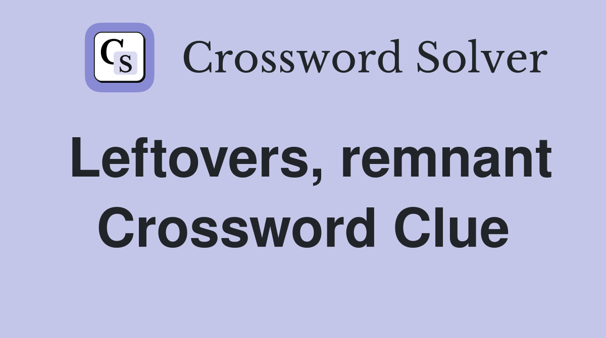 Leftovers, remnant Crossword Clue