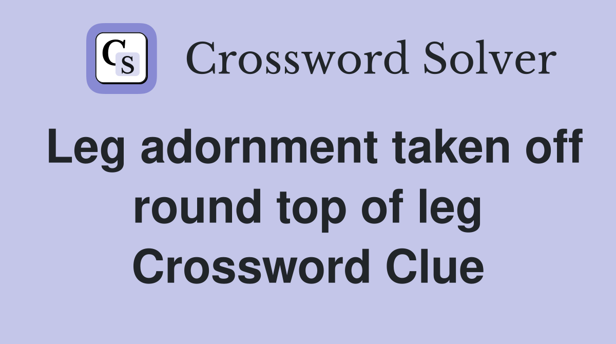 Leg adornment taken off round top of leg Crossword Clue