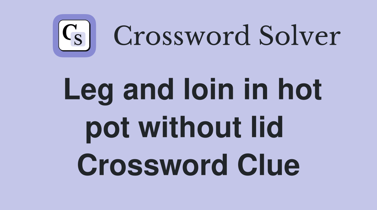 Leg and loin in hot pot without lid  Crossword Clue